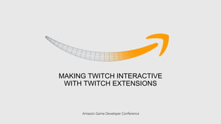 Amazon Game Developer Conference
MAKING TWITCH INTERACTIVE
WITH TWITCH EXTENSIONS
 
