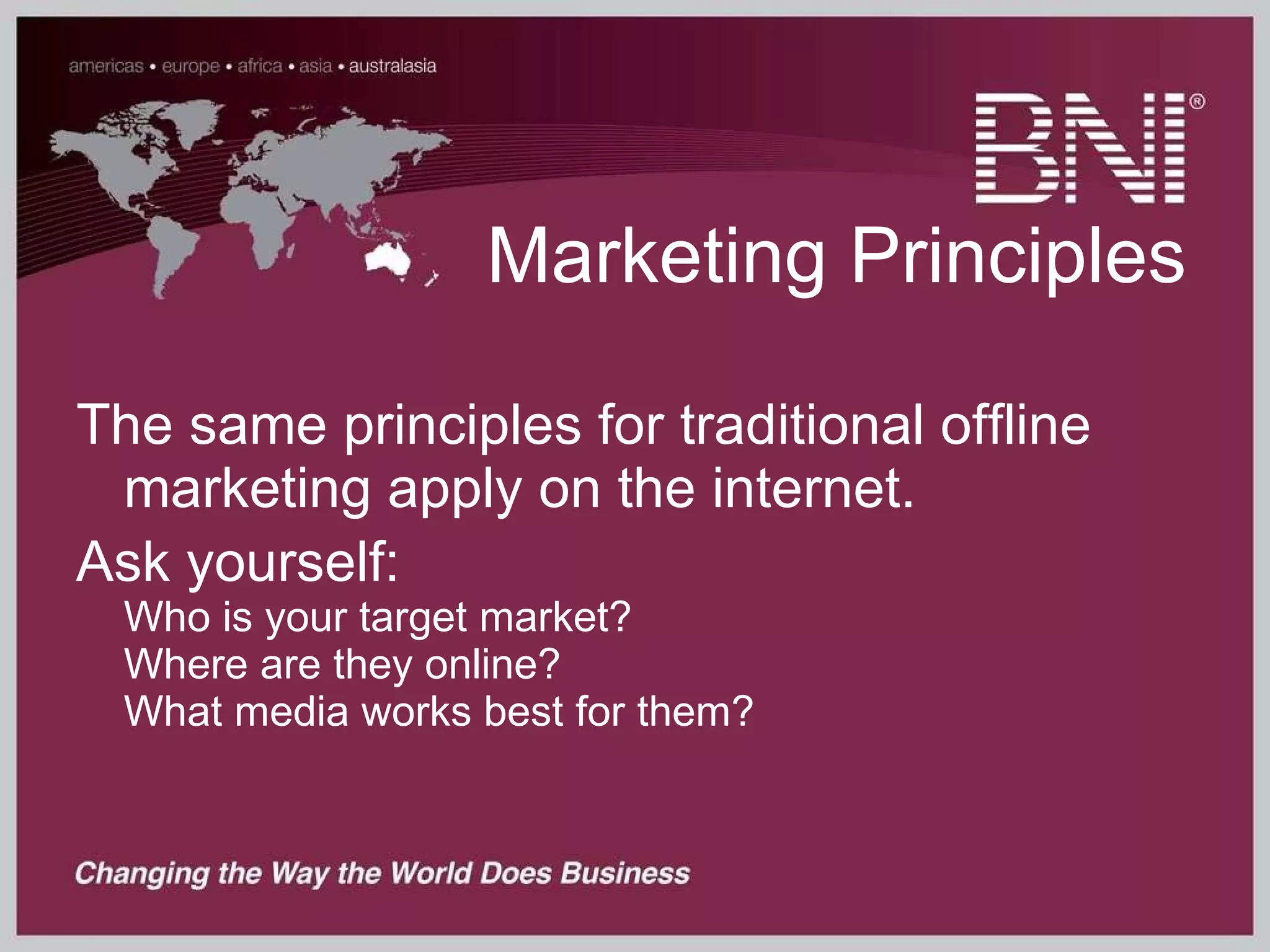 Marketing Principles The same principles for traditional offline marketing apply on the internet. Ask yourself: Who is your target market?  Where are they online? What media works best for them? 