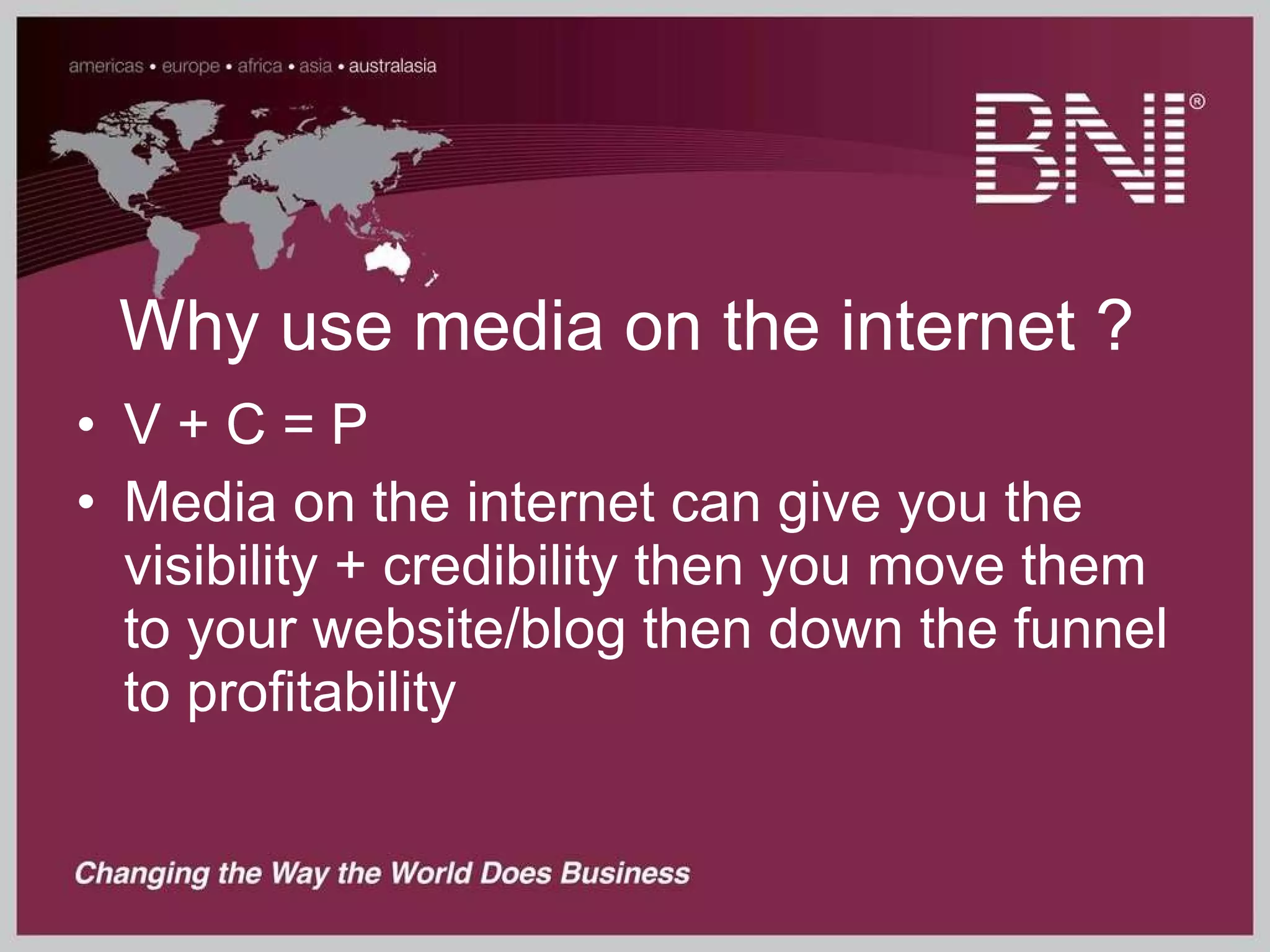 Why use media on the internet ? V + C = P Media on the internet can give you the visibility + credibility then you move them to your website/blog then down the funnel to profitability 