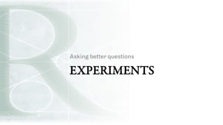 EXPERIMENTS
Asking better questions
 