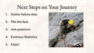 Next Steps on Your Journey
1.  Gather failure data
2.  Plot the data
3.  Ask questions
4.  Embrace Statistics
5.  Enjoy!
 