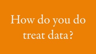 How do you do
treat data?
 