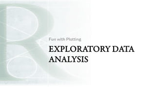 EXPLORATORY DATA
ANALYSIS
Fun with Plotting
 