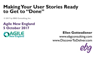 MakingYour User Stories Ready
to Get to “Done”
Agile New England
5 October 2017
Ellen Gottesdiener
www.ebgconsulting.com
www.DiscoverToDeliver.com
© 2017 by EBG Consulting, Inc.
 