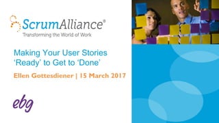Making Your User Stories
‘Ready’ to Get to ‘Done’
Ellen Gottesdiener | 15 March 2017
 