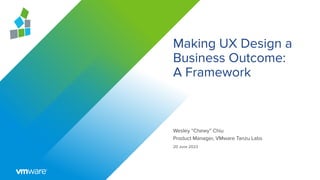 Making UX Design a
Business Outcome:
A Framework
Wesley “Chewy” Chiu
Product Manager, VMware Tanzu Labs
20 June 2023
 