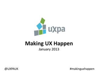 Making UX Happen
              January 2013




@UXPAUK                      #makinguxhappen
 