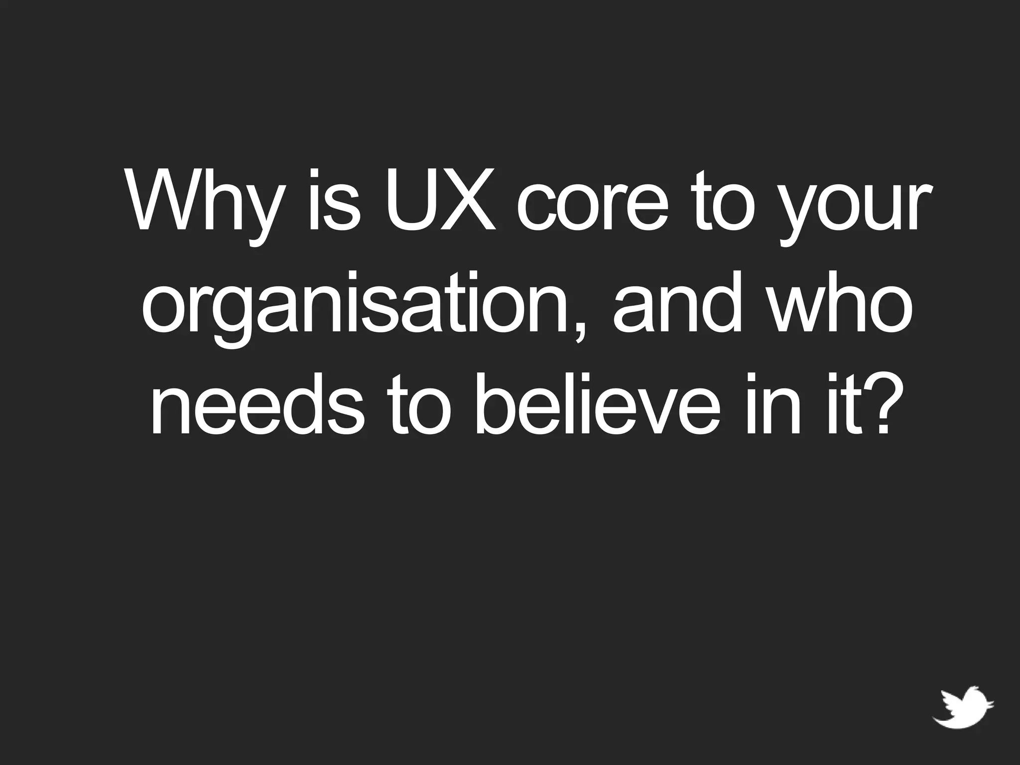 Why is UX core to your organisation, and who needs to believe in it?