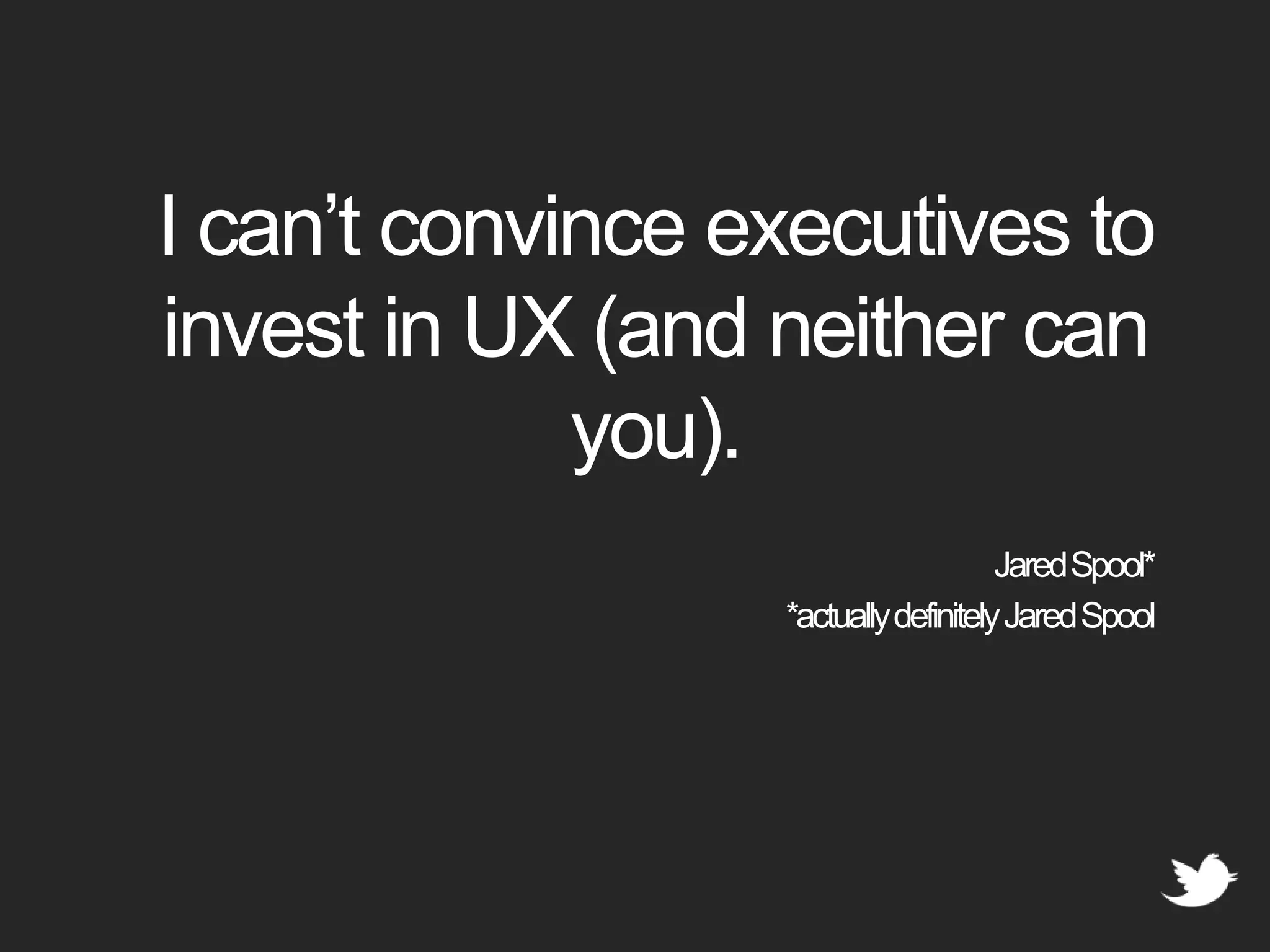 I can’t convince executives to invest in UX (and neither can you).Jared Spool**actually definitely Jared Spool
