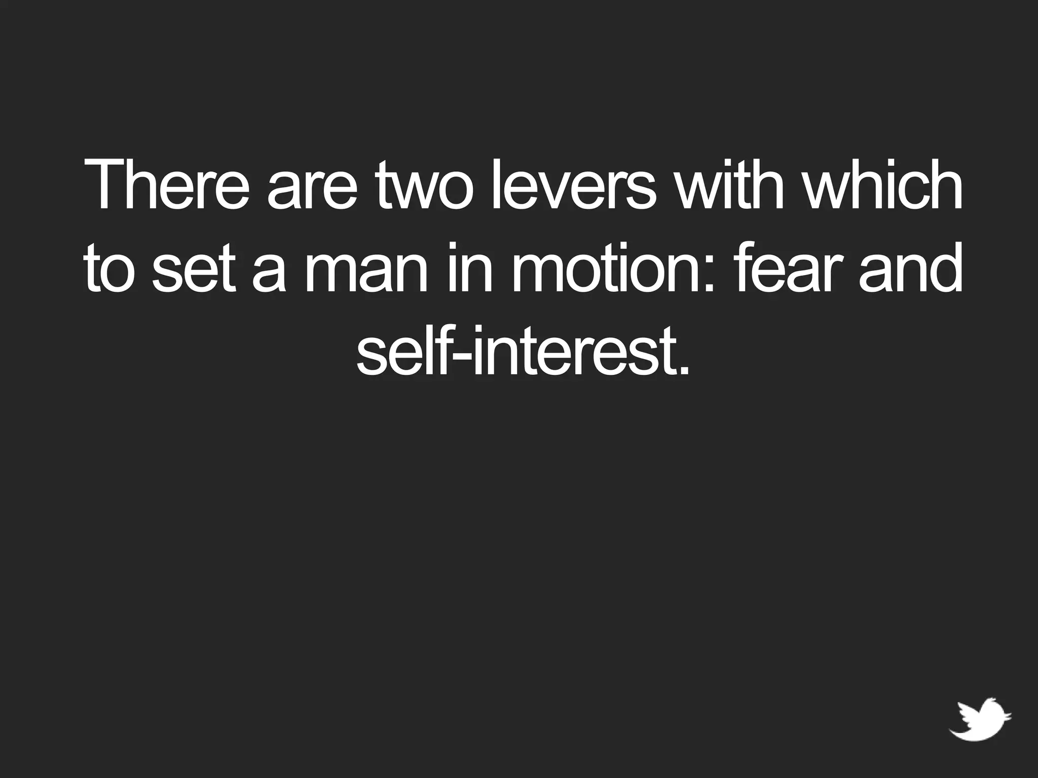 There are two levers with which to set a man in motion: fear and self-interest.
