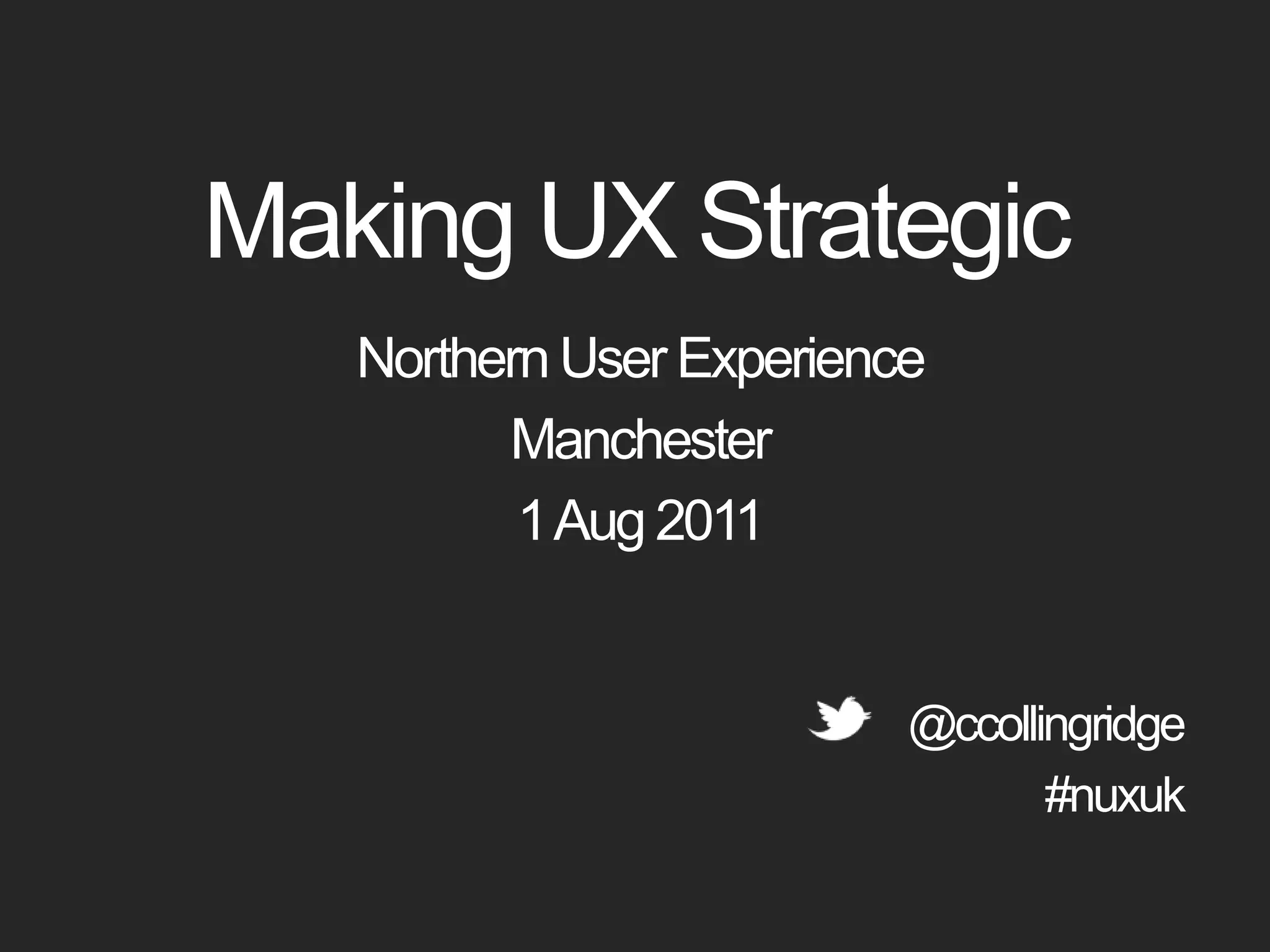 Making UX StrategicNorthern User ExperienceManchester1 Aug 2011@ccollingridge#nuxuk
