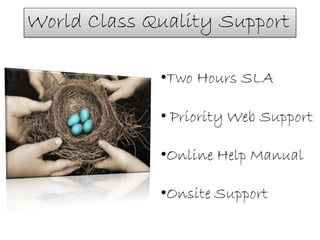 World Class Quality Support

             •Two Hours SLA

             • Priority Web Support

             •Online Help Manual

             •Onsite Support
 