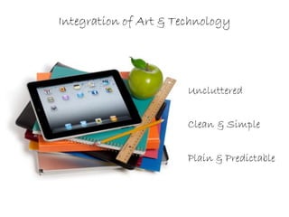 Integration of Art & Technology




                       Uncluttered


                       Clean & Simple


                       Plain & Predictable
 