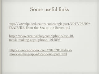 Some useful links
http://www.ipadeducators.com/single-post/2017/06/09/
FEATURE-From-the-Sea-to-the-Screen-pt2
http://www.creativebloq.com/iphone/top-10-
movie-making-apps-iphone-1012893
http://www.appsdose.com/2015/04/6-best-
movie-making-apps-for-iphone-ipad.html
 
