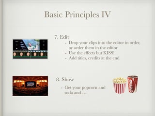 Basic Principles IV
7. Edit
- Drop your clips into the editor in order,
or order them in the editor
- Use the effects but KISS!
- Add titles, credits at the end
8. Show
- Get your popcorn and
soda and …
 