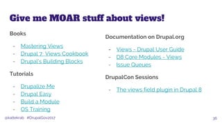 @kattekrab #DrupalGov2017
Give me MOAR stuff about views!
Books
- Mastering Views
- Drupal 7 Views Cookbook
- Drupal’s Bui...
