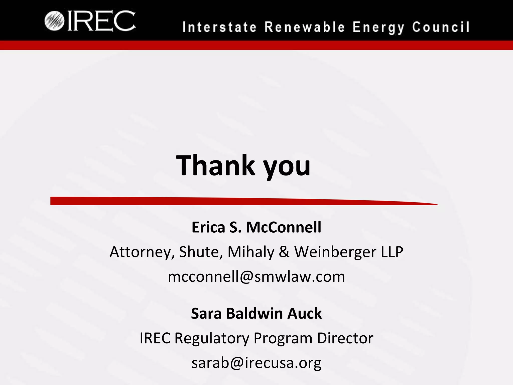 Thank you
Erica S. McConnell
Attorney, Shute, Mihaly & Weinberger LLP
mcconnell@smwlaw.com
Sara Baldwin Auck
IREC Regulatory Program Director
sarab@irecusa.org
 