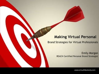 Making Virtual Personal
Brand Strategies for Virtual Professionals


                                Emily Morgan
       REACH Certified Personal Brand Strategist




                        www.virtualfabulosity.com
 