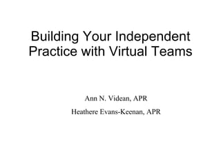 Building Your Independent Practice with Virtual Teams Ann N. Videan, APR Heathere Evans-Keenan, APR 