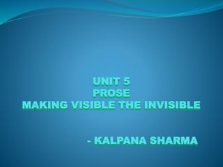 UNIT 5
PROSE
MAKING VISIBLE THE INVISIBLE
- KALPANA SHARMA
 