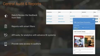 Central Audit & Reports
Rate & Review the feedback
from field
Reports with smart filters
API suite, for analytics with advance BI systems
Provide data access to auditors
 