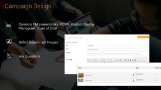 Campaign Design
Combine VM elements like: POSM, Product Display
Planogram, Share of Shelf
Define Benchmark Images
Ask Questions
 
