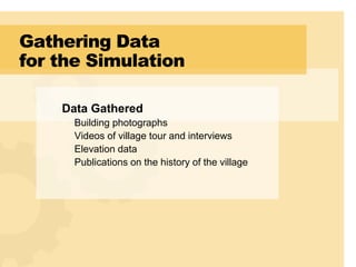 Gathering Data
for the Simulation

    Data Gathered
     Building photographs
     Videos of village tour and interviews
     Elevation data
     Publications on the history of the village
 