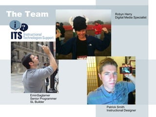 The Team                      Robyn Herry
                              Digital Media Specialist




    EminSaglamer
    Senior Programmer
    SL Builder
                        Patrick Smith
                        Instructional Designer
 