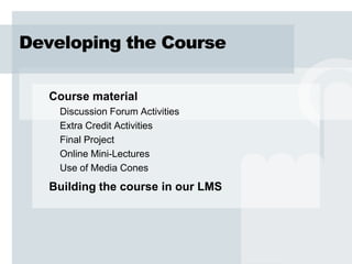 Developing the Course

   Course material
    Discussion Forum Activities
    Extra Credit Activities
    Final Project
    Online Mini-Lectures
    Use of Media Cones
   Building the course in our LMS
 