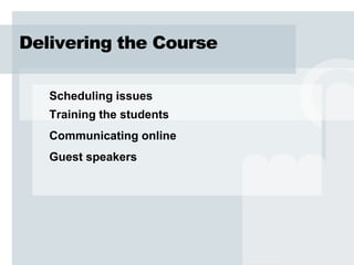 Delivering the Course

   Scheduling issues
   Training the students
   Communicating online
   Guest speakers
 