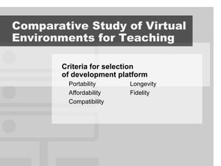Comparative Study of Virtual
Environments for Teaching

        Criteria for selection
        of development platform
         Portability      Longevity
         Affordability    Fidelity
         Compatibility
 