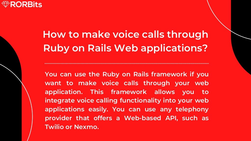 How to make voice calls through Ruby on Rails Web applications? You can use the Ruby on Rails framework if you want to make voice calls through your web application. This framework allows you to integrate voice calling functionality into your web applications easily. You can use any telephony provider that offers a Web-based API, such as Twilio or Nexmo. 