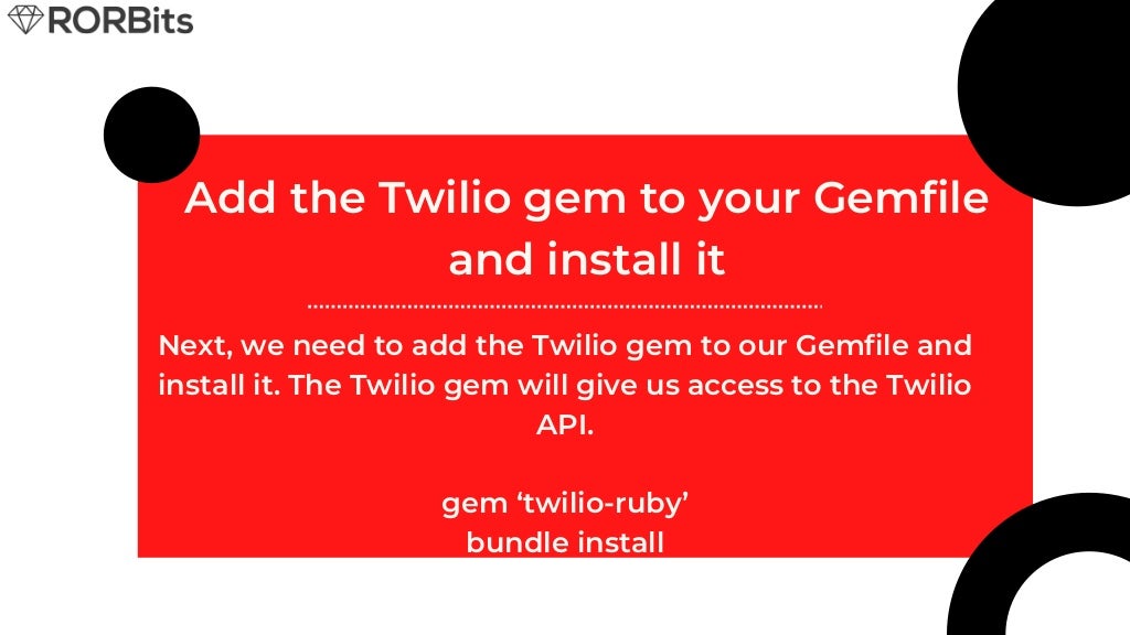 Add the Twilio gem to your Gemfile and install it Next, we need to add the Twilio gem to our Gemfile and install it. The Twilio gem will give us access to the Twilio API. gem ‘twilio-ruby’ bundle install 