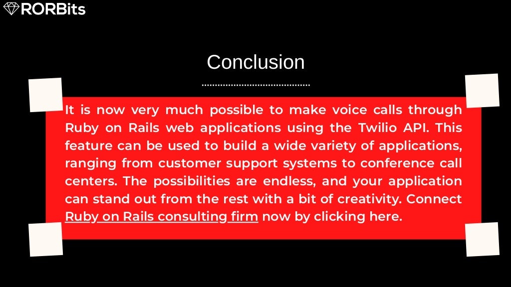It is now very much possible to make voice calls through Ruby on Rails web applications using the Twilio API. This feature can be used to build a wide variety of applications, ranging from customer support systems to conference call centers. The possibilities are endless, and your application can stand out from the rest with a bit of creativity. Connect Ruby on Rails consulting firm now by clicking here. Conclusion 