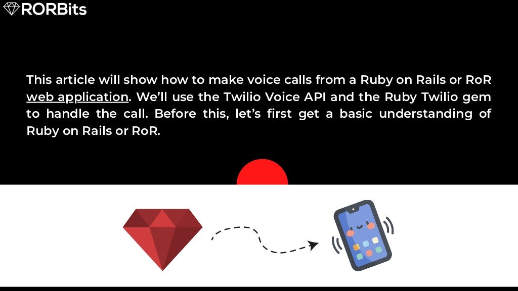 This article will show how to make voice calls from a Ruby on Rails or RoR web application. We’ll use the Twilio Voice API and the Ruby Twilio gem to handle the call. Before this, let’s first get a basic understanding of Ruby on Rails or RoR. 