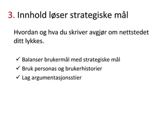 3.  Innhold løser strategiske mål Hvordan og hva du skriver avgjør om nettstedet ditt lykkes. Balanser brukermål med strategiske mål Bruk personas og brukerhistorier Lag argumentasjonsstier 