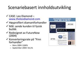 Scenariebasert innholdsutvikling CASE: Leo Diamond –  www.theleodiamond.com Høyprofilert diamantforhandler Mål: sende kunden til fysisk butikk Redesignet av FutureNow (2004) Konverteringsrate på “Finn forhandler” Mars 2004: 0,86% September 2004: 54,1% 