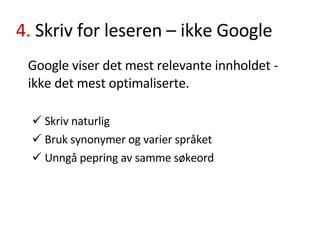 4.  Skriv for leseren – ikke Google Google viser det mest relevante innholdet - ikke det mest optimaliserte. Skriv naturlig Bruk synonymer og varier språket Unngå pepring av samme søkeord 
