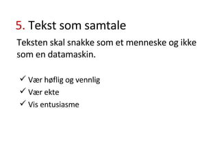 5.  Tekst som samtale Teksten skal snakke som et menneske og ikke som en datamaskin. Vær høflig og vennlig Vær ekte Vis entusiasme 