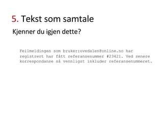 5.  Tekst som samtale Kjenner du igjen dette? Feilmeldingen som bruker:ovedalen@online.no har registrert har fått referansenummer #23421. Ved senere korrespondanse så vennligst inkluder referansenummeret. 