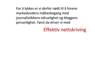 Effektiv nettskriving For å lykkes er vi derfor nødt til å forene markedssidens måltankegang med journalistikkens edruelighet og bloggens personlighet. Først da driver vi med 
