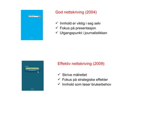 God nettskriving (2004) Innhold er viktig i seg selv Fokus på presentasjon Utgangspunkt i journalistikken Effektiv nettskriving (2009) Skrive målrettet Fokus på strategiske effekter Innhold som løser brukerbehov 