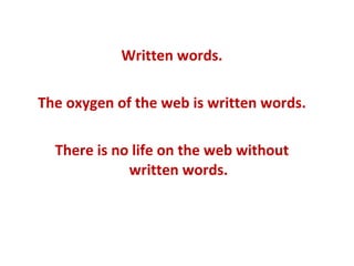 Written words. The oxygen of the web is written words. There is no life on the web without written words. 