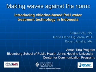 Making waves against the norm: ,[object Object],[object Object],[object Object],Aman Tirta Program Bloomberg School of Public Health Johns Hopkins University - Center for Communication Programs introducing chlorine-based PoU water treatment technology in Indonesia 