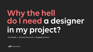 Paul Mydło | Kamelia Niemczyk | Magdalena Ruta
Why the hell
do I need a designer
in my project?
 