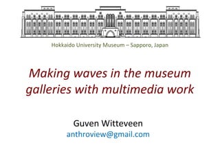 Hokkaido University Museum – Sapporo, Japan

Making waves in the museum
galleries with multimedia work
Guven Witteveen

anthroview@gmail.com

 