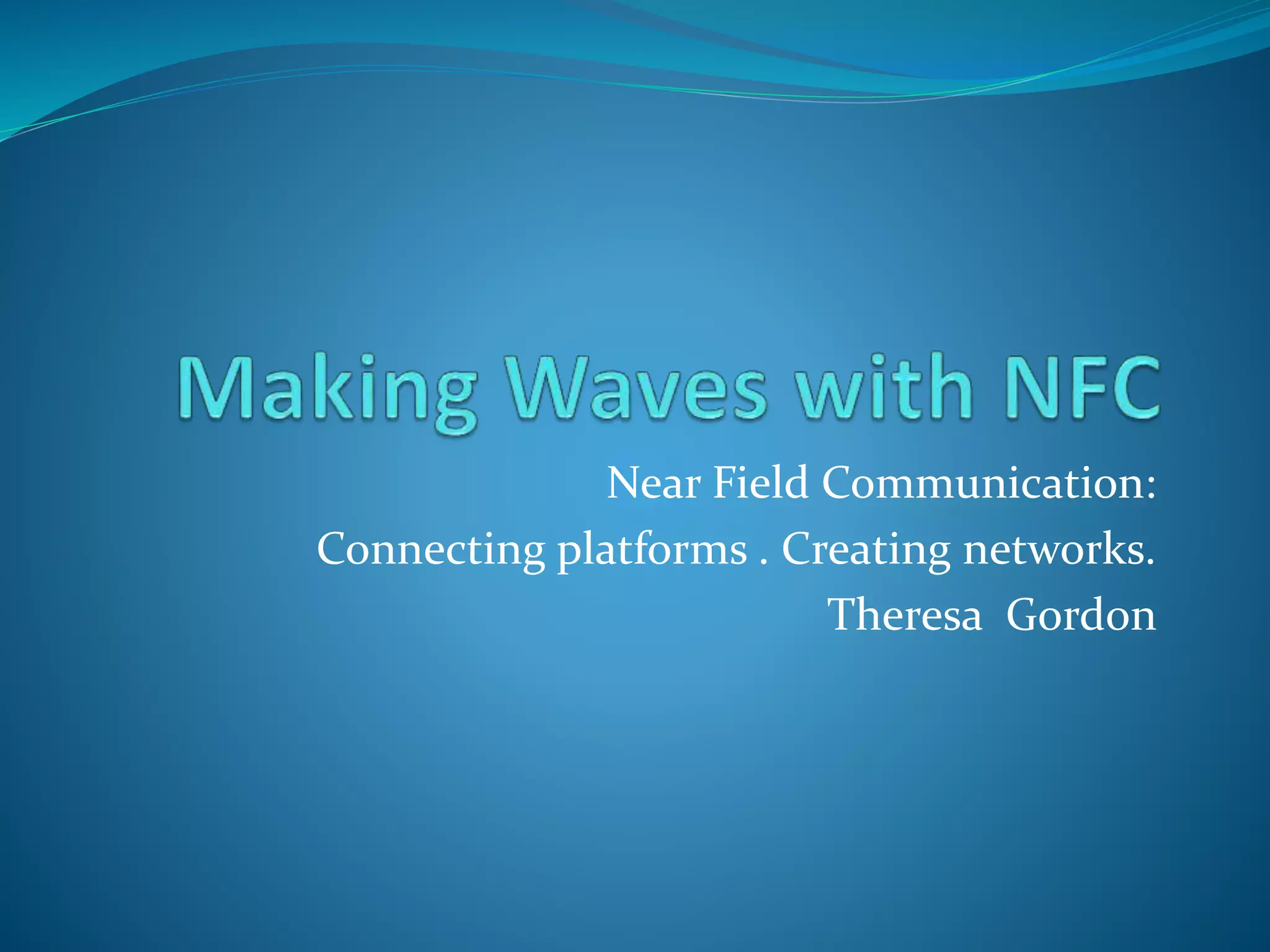 Near Field Communication:
Connecting platforms . Creating networks.
Theresa Gordon