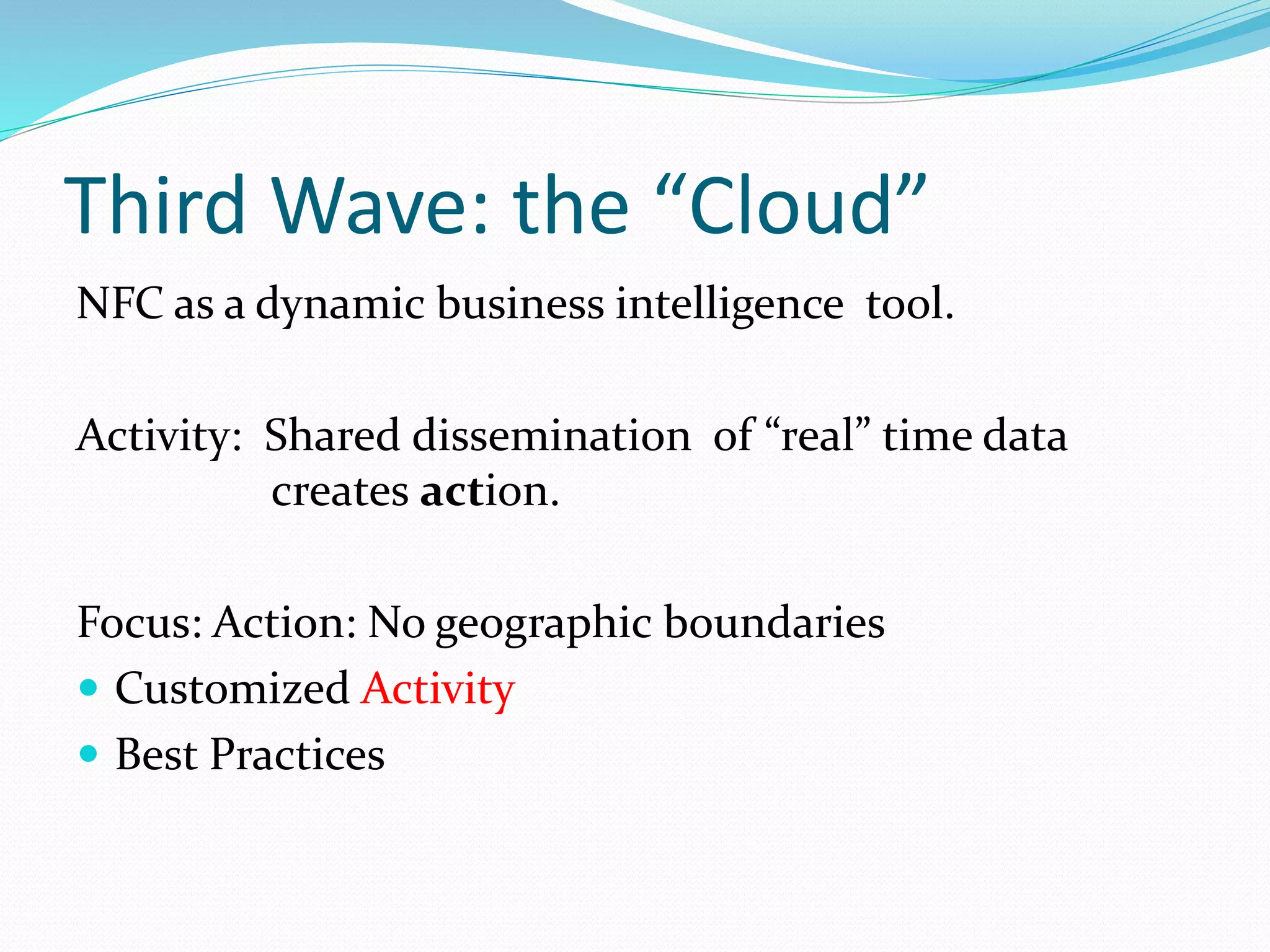 Third Wave: the “Cloud”
NFC as a dynamic business intelligence tool.
Activity: Shared dissemination of “real” time data
creates action.
Focus: Action: No geographic boundaries
Customized Activity
Best Practices