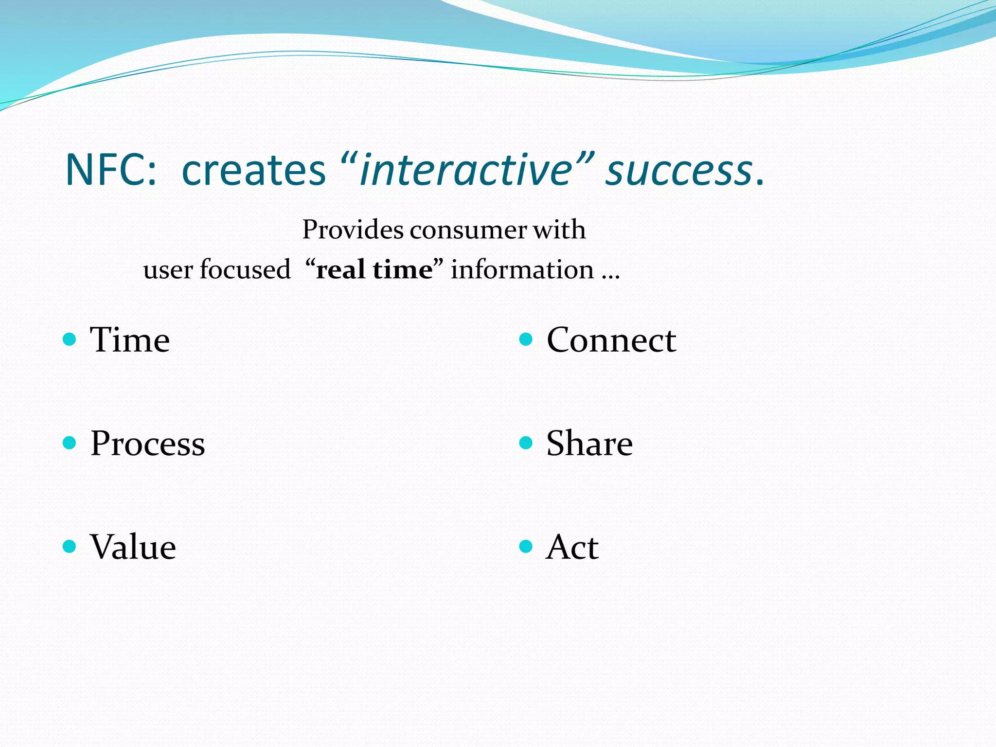 NFC: creates “interactive” success.
Time
Process
Value
Connect
Share
Act
Provides consumer with
user focused “real time” information …