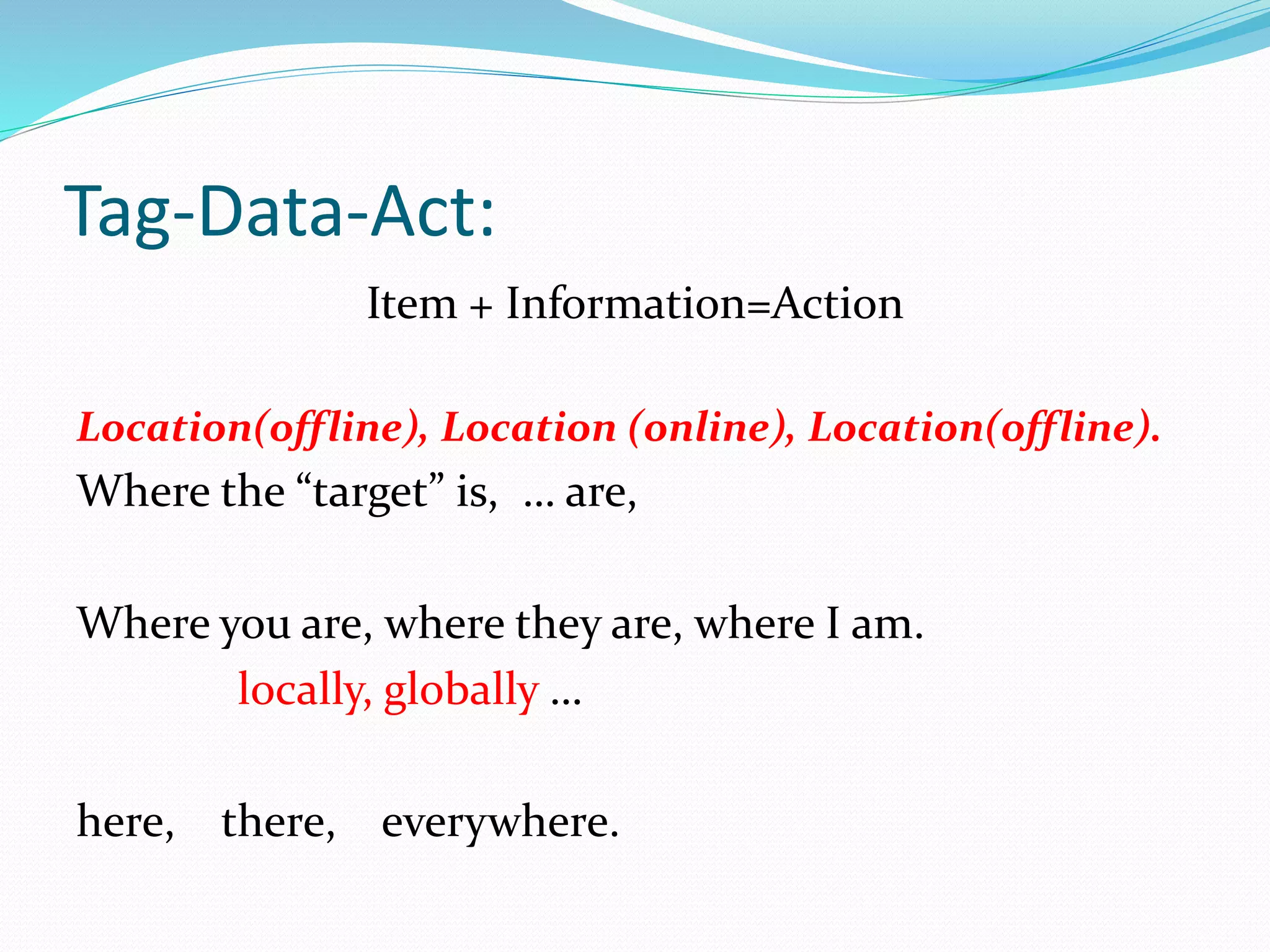 Tag-Data-Act:
Item + Information=Action
Location(offline), Location (online), Location(offline).
Where the “target” is, … are,
Where you are, where they are, where I am.
locally, globally …
here, there, everywhere.